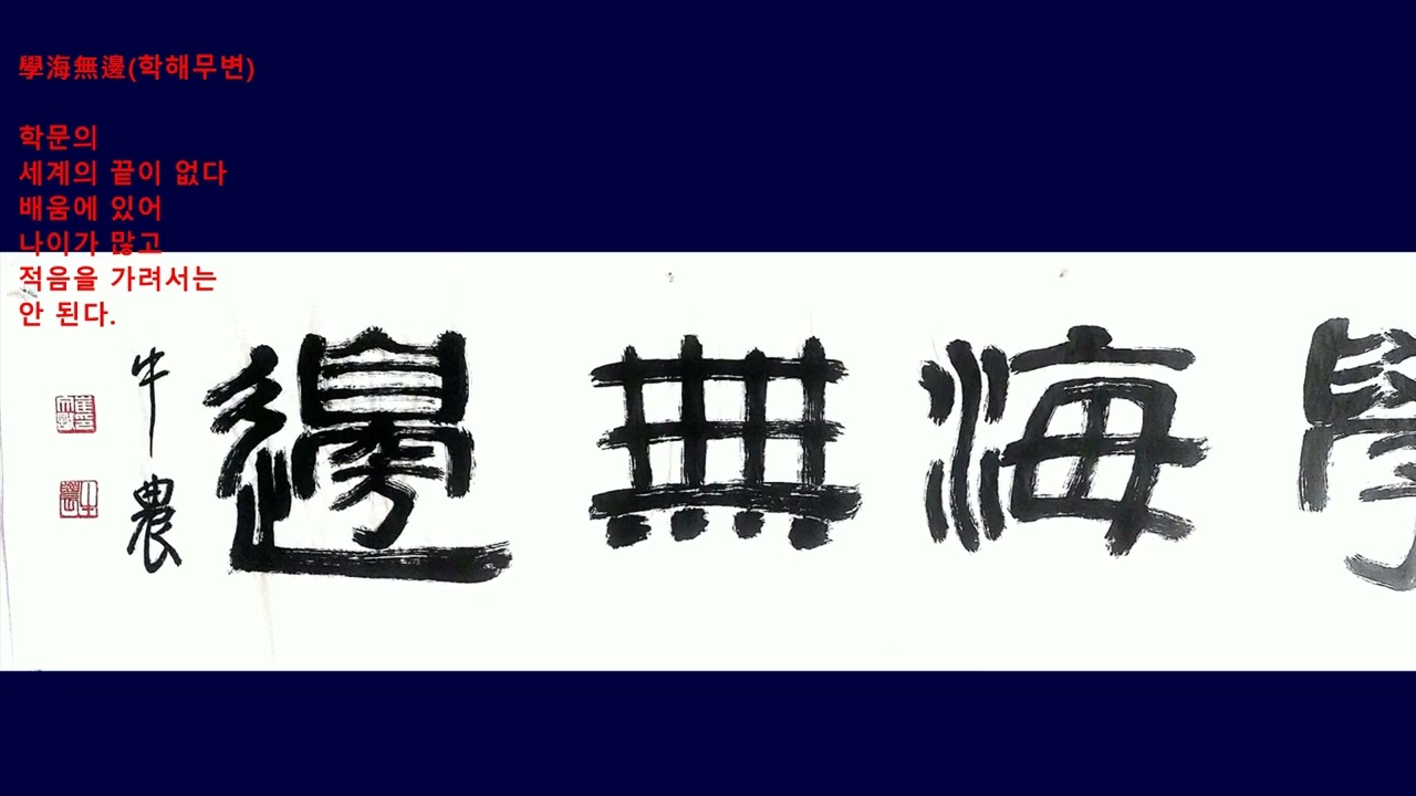 學海無邊(학해무변)학문의 세계의 끝이 없다.배움에 있어 나이가 많고 적음을 가려서는 안 된다.
