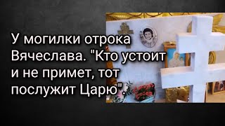 У могилки отрока Вячеслава. "Кто устоит и не примет, тот послужит Царю".