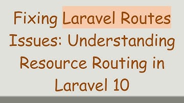 Fixing Laravel Routes Issues: Understanding Resource Routing in Laravel 10