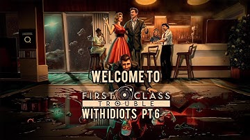 First Class Trouble With Idiots PT6