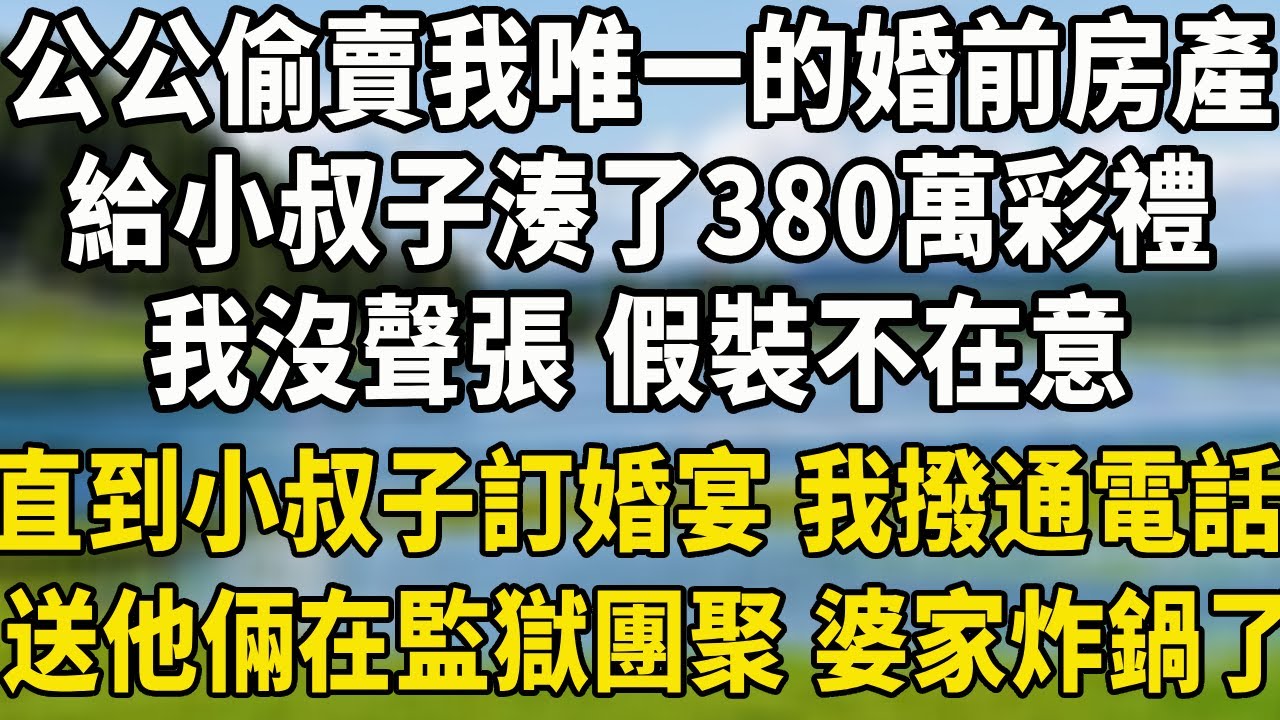 公公偷賣我唯一的婚前房產，給小叔子湊了380萬彩禮，我沒聲張 假裝不在意，直到小叔子訂婚宴 我撥通電話，送他倆在監獄團聚 婆家炸鍋了！