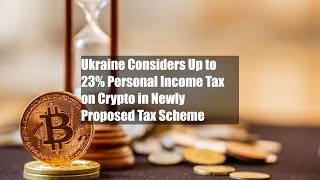 Ukraine Considers Up to 23% Personal Income Tax on Crypto in Newly Proposed Tax Scheme