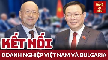 Chủ tịch Quốc hội Vương Đình Huệ tiếp các tập đoàn, doanh nghiệp Bulgaria | Đảng với Dân