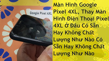Màn Hình Google Pixel 4XL, Thay Màn Hình Điện Thoại Pixel 4XL Ở Đâu Có Sẵn Hay Không Chất Lượng Như