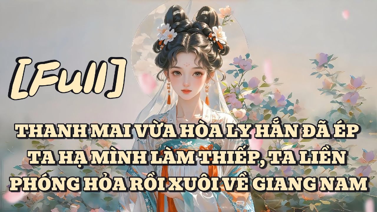 [FULL] THANH MAI VỪA HÒA LY HẮN ĐÃ ÉP TA HẠ MÌNH LÀM THIẾP, TA LIỀN PHÓNG HỎA RỒI XUÔI VỀ GIANG NAM
