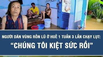 Người dân vùng rốn lũ ở Huế 1 tuần 3 lần chạy lụt: “Chúng tôi kiệt sức rồi”