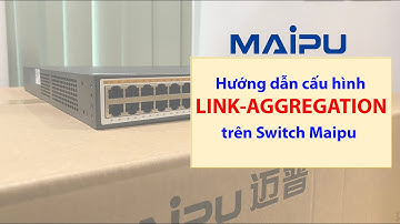 Hướng dẫn Cấu hình Link-Aggregation, Port-channel, EtherChannel trên Switch Maipu S Series