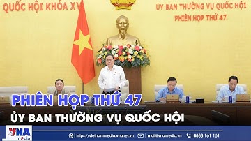 Phiên họp thứ 47 Ủy ban Thường vụ Quốc hội - VNAMedia