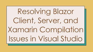 Resolving Blazor Client, Server, and Xamarin Compilation Issues in Visual Studio