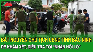 Bắc Ninh: Bắt nguyên Chủ tịch UBND tỉnh Nguyễn Tử Quỳnh để khám xét, điều tra tội “nhận hối lộ”