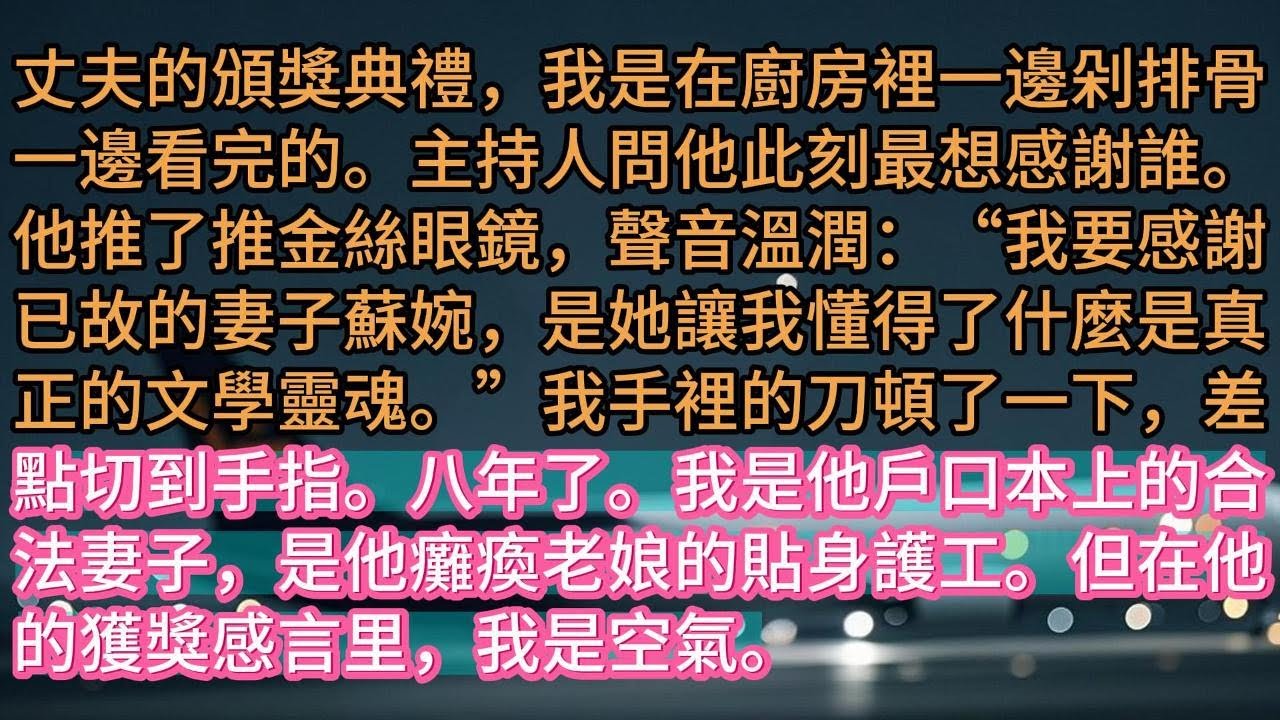 【完结】丈夫的頒獎典禮，我是在廚房裡一邊剁排骨一邊看完的。主持人問他此刻最想感謝誰。他推了推金絲眼鏡，聲音溫潤：“我要感謝已故的妻子蘇婉，是她讓我懂得了什麼是真正的文學靈魂。”我手裡的刀頓了一下，差點