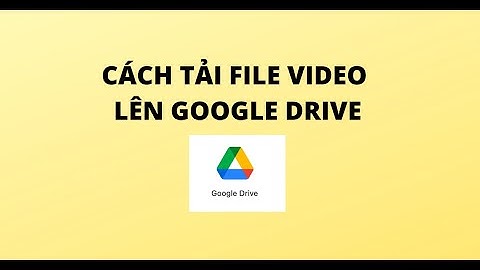 CÁCH TẢI FILE VIDEO LÊN GOOGLE DRIVE