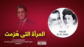 محمد ناصر يروي حكاية المراة التي محاها عبد الناصر من التاريخ .. السبت 11 يناير 2020 الحكاية كلها