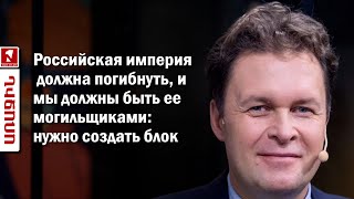 Российская империя должна погибнуть, и мы должны быть ее могильщиками: нужно создать блок