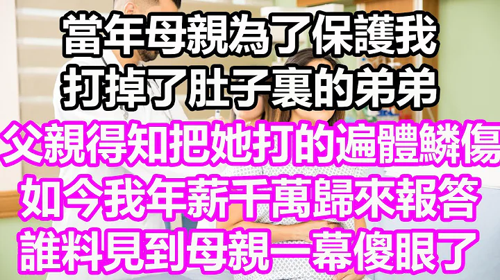 當年母親為了保護我，打掉了肚子裏的弟弟，父親得知後把她打的遍體鱗傷，如今我年薪千萬歸來報答，誰料見到母親一幕傻眼了#淺談人生#為人處世#生活經驗#情感故事#養老#退休#花開富貴#深夜淺讀#幸福人生 - 天天要聞