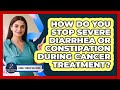 How Do You Stop Severe Diarrhea Or Constipation During Cancer Treatment? - Family Cancer Solutions