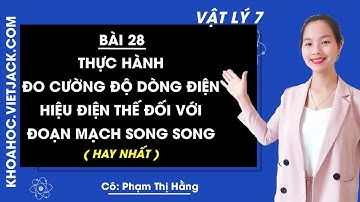 Lí 7 - Bài 28 - Thực hành đo cường độ dòng điện hiệu điện thế đối với đoạn mạch song song (HAY NHẤT)