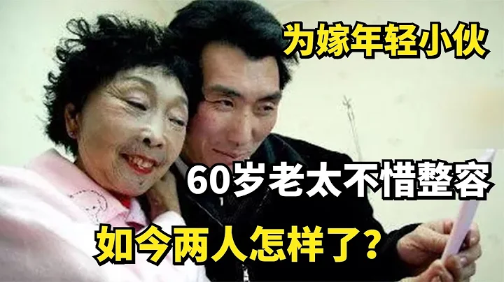 为嫁年轻小伙，60岁老太马玉琴不惜整容，如今两人怎样了？ - 天天要闻