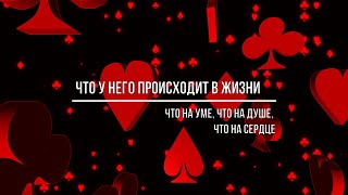 ЧТО У НЕГО ПРОИСХОДИТ В ЖИЗНИ? ЧТО НА УМЕ, НА ДУШЕ, НА СЕРДЦЕ?