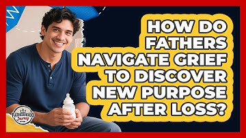 How Do Fathers Navigate Grief To Discover New Purpose After Loss? - Fatherhood Journey Network