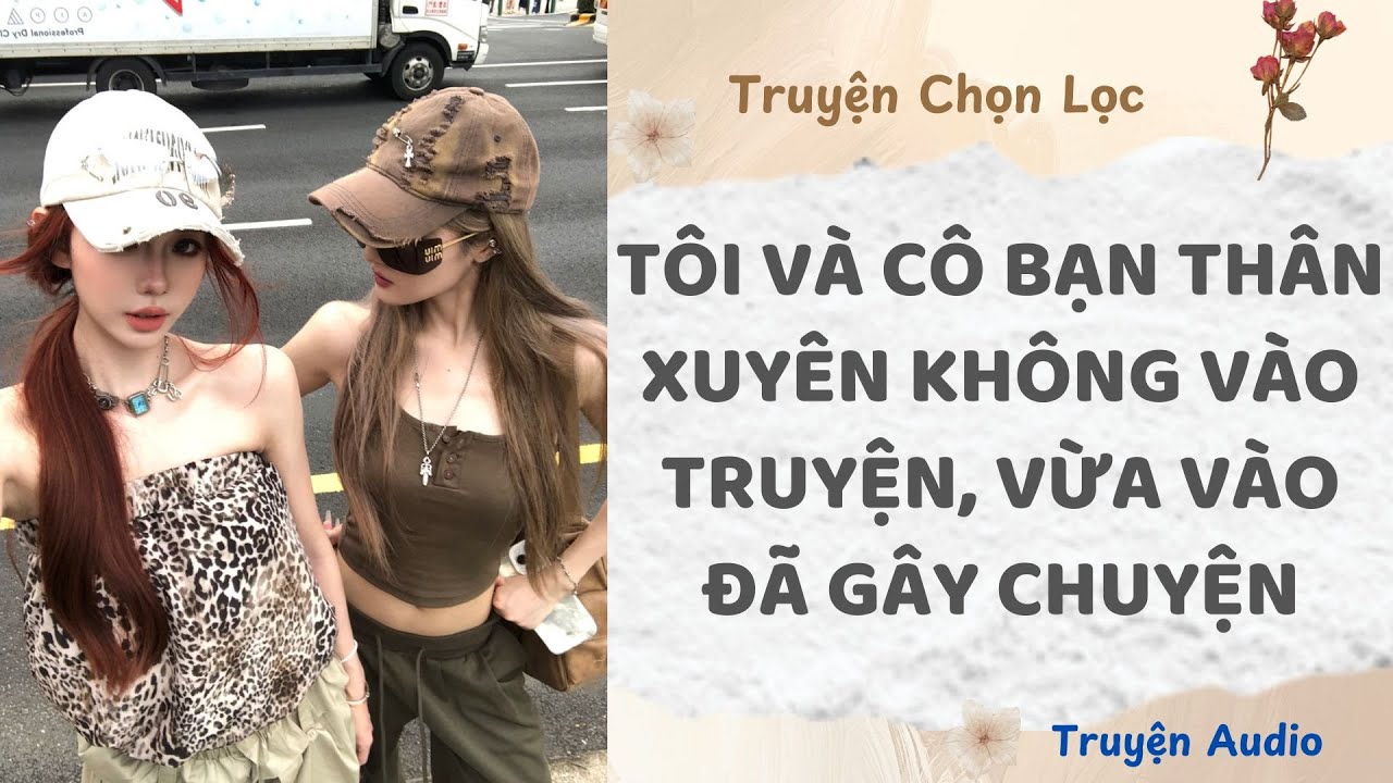 Tôi Và Cô Bạn Thân Xuyên Không Vào Truyện, Vừa Vào Đã Gây Chuyện | Truyện Audio Nấu Ăn