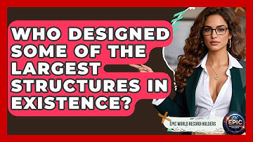 Who Designed Some of the Largest Structures in Existence? - Epic World Record Holders