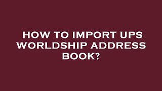How to import ups worldship address book?