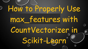 How to Properly Use max_features with CountVectorizer in Scikit-Learn