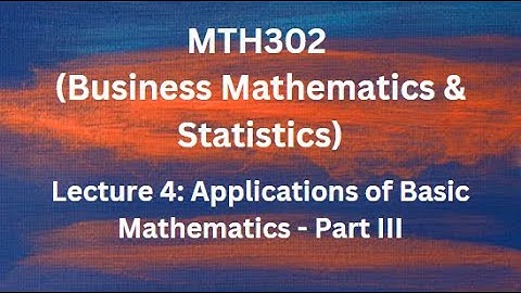 MTH302 (Business Mathematics & Statistics) Lecture No.4 (Applications of Basic Mathematics - III)