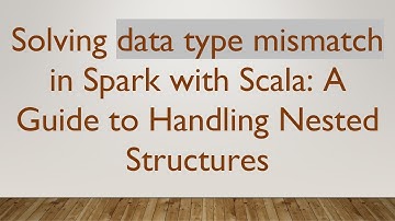 Solving data type mismatch in Spark with Scala: A Guide to Handling Nested Structures