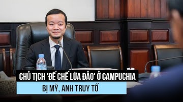 Campuchia nói gì khi Mỹ, Anh truy tố chủ tịch tập đoàn "lừa đảo"?