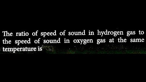 The ratio of speed of sound in hydrogen gas to the speed of sound in oxygen gas at the HT DTS 17 Q7