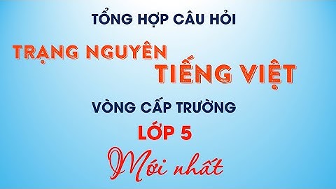 TRẠNG NGUYÊN TIẾNG VIỆT - LỚP 5 - VÒNG CẤP TRƯỜNG - 2 ĐỀ TỔNG HỢP CÂU HỎI