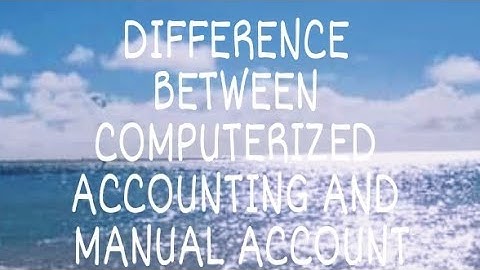 DIFFERENCE BETWEEN MANUAL ACCOUNTING SYSTEM AND COMPUTERIZED ACCOUNTING SYSTEM