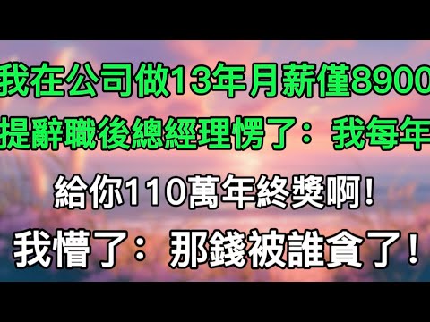 我在公司做13年月薪僅8900，提辭職後總經理愣了：我每年給你110萬年終獎啊！我懵了：那錢被誰貪了！