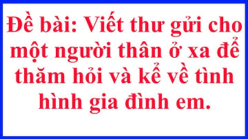 Viết thư gửi cho một người thân ở xa để thăm hỏi và kể về tình hình gia đình em