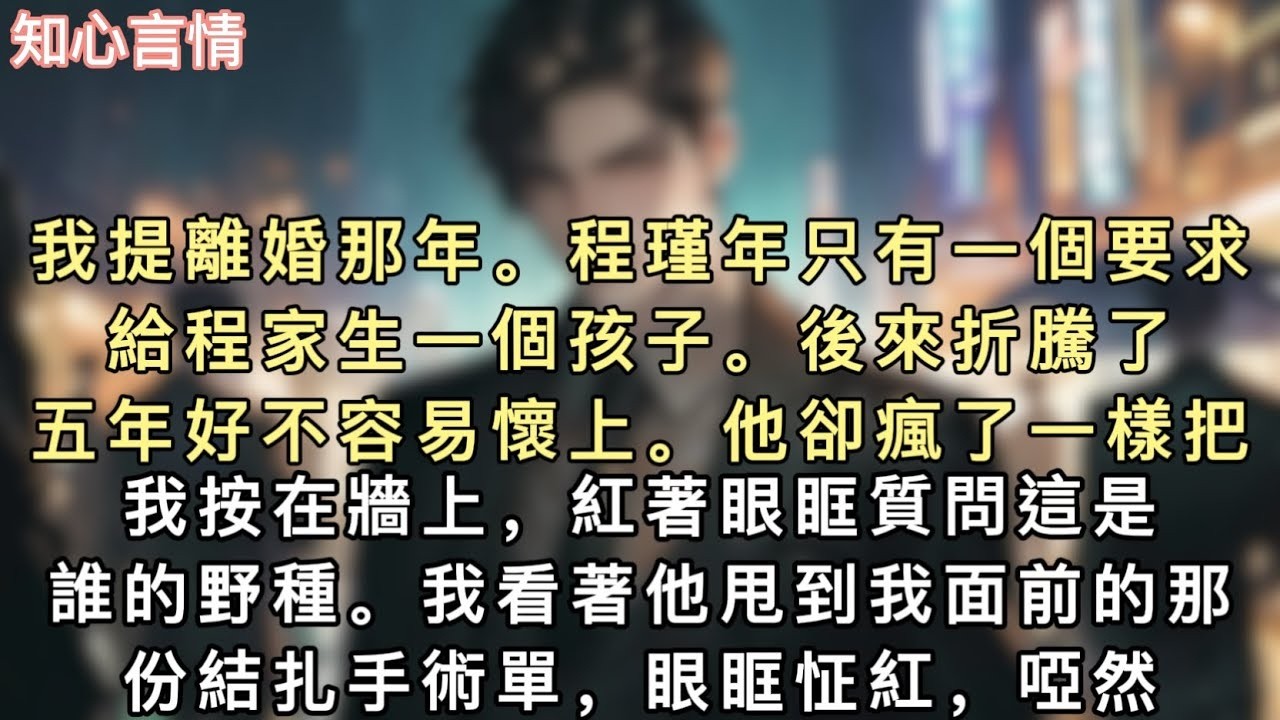 我提離婚那年。程瑾年只有一個要求，給程家生一個孩子。後來折騰了五年好不容易懷上。他卻瘋了一樣把我按在牆上，紅著眼眶質問這是誰的野種。#小說 #一口氣看完 #言情 #追妻火葬场