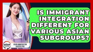 Is Immigrant Integration Different for Various Asian Subgroups | Asian Immigration Success Pro News