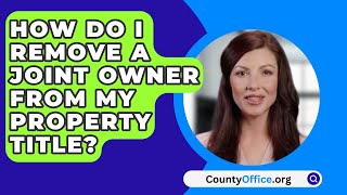 How Do I Remove A Joint Owner From My Property Title? - CountyOffice.org