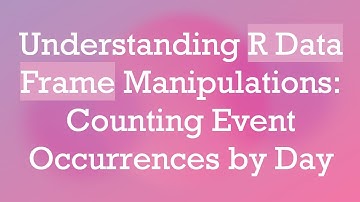 Understanding R Data Frame Manipulations: Counting Event Occurrences by Day