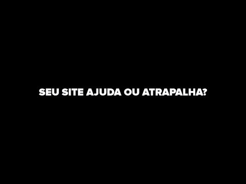 SEU SITE AJUDA OU ATRAPALHA?