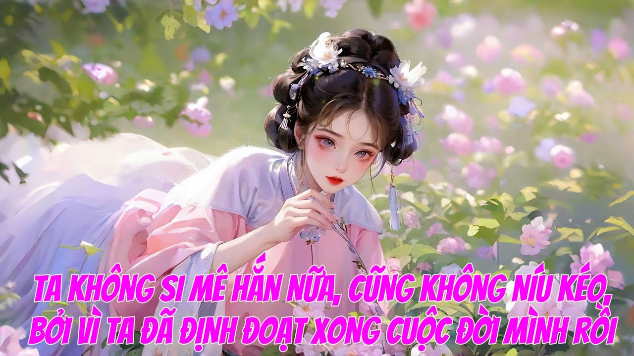 [FULL] TA KHÔNG SI MÊ HẮN NỮA, CŨNG KHÔNG NÍU KÉO, BỞI VÌ TA ĐÃ ĐỊNH ĐOẠT XONG CUỘC ĐỜI MÌNH RỒI