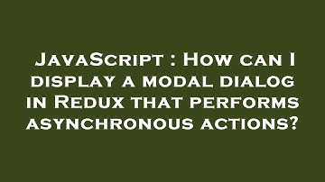 JavaScript : How can I display a modal dialog in Redux that performs asynchronous actions?