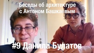 «Беседы об архитектуре с Антоном Башкаевым» #9 - Данила Булатов