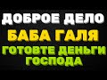 ДОБРОЕ ДЕЛО вместе. Баба Галя. Готовьте деньги господа!