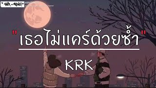 เธอไม่เคยแคร์ด้วยซ้ำ - KRK ....++++( เนื้อเพลง )