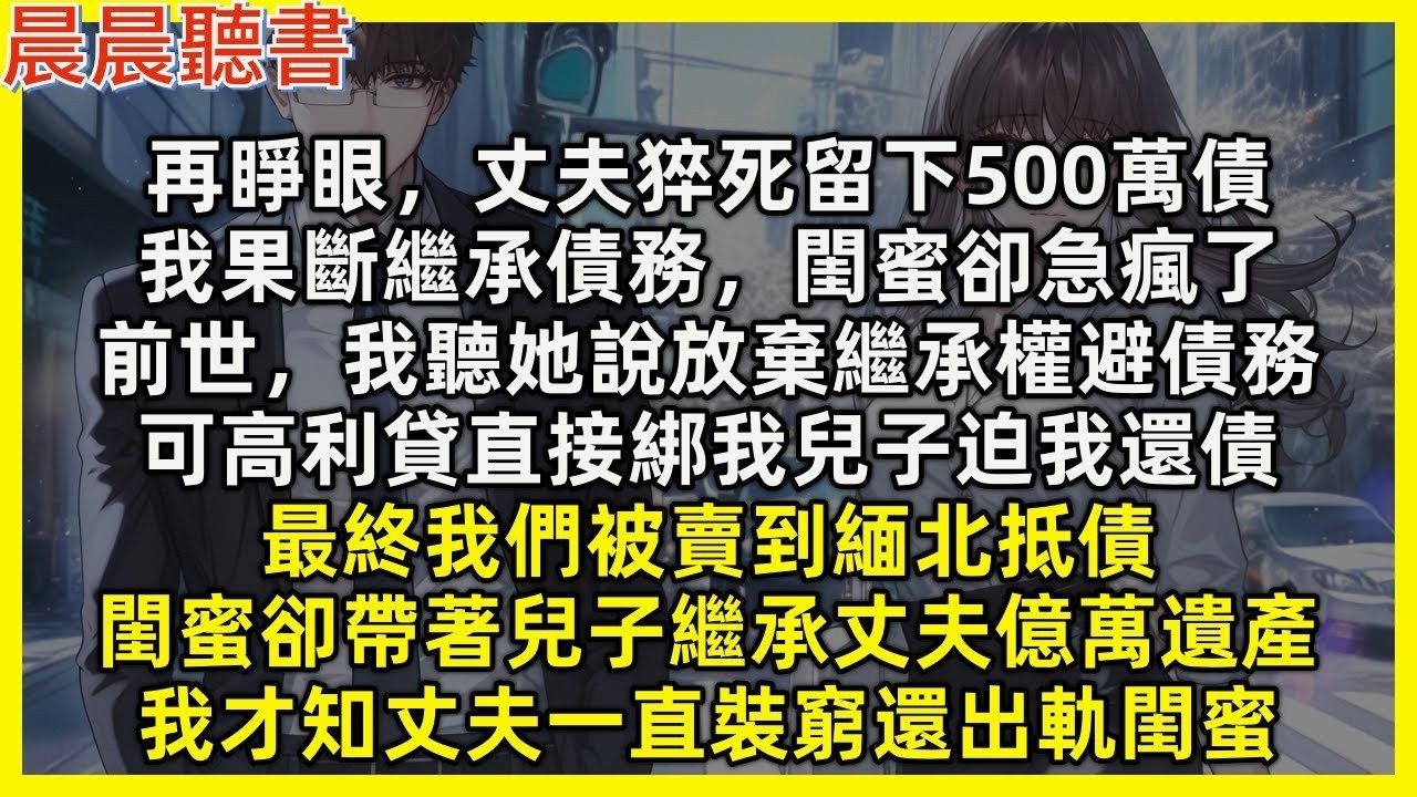 【重生爽文】再睜眼，丈夫猝死留下500萬債，我果斷繼承閨蜜卻急瘋。前世我聽她說放棄繼承權避債務，可高利貸綁我兒子迫我還債，最終我們被賣到緬北抵債，閨蜜卻帶兒子繼承丈夫億萬遺產，我才知丈夫一直裝窮