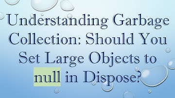 Understanding Garbage Collection: Should You Set Large Objects to null in Dispose?