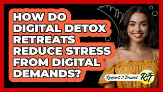 How Do Digital Detox Retreats Reduce Stress From Digital Demands? - Resort 2 Travel