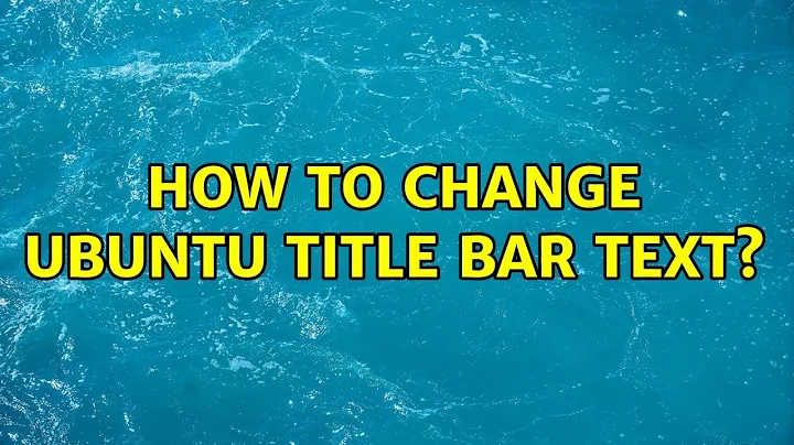 Ubuntu: How to change Ubuntu title bar text? (2 Solutions!!)